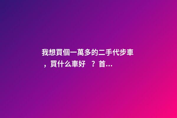 我想買個一萬多的二手代步車，買什么車好？首推了這四款,男女皆可盤！